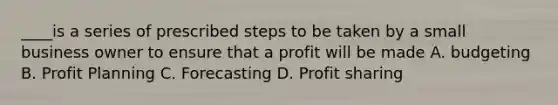 ____is a series of prescribed steps to be taken by a small business owner to ensure that a profit will be made A. budgeting B. Profit Planning C. Forecasting D. Profit sharing