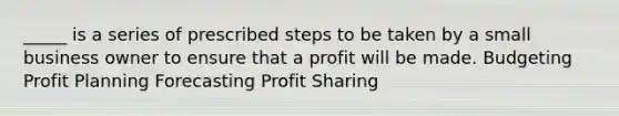 _____ is a series of prescribed steps to be taken by a small business owner to ensure that a profit will be made. Budgeting Profit Planning Forecasting Profit Sharing