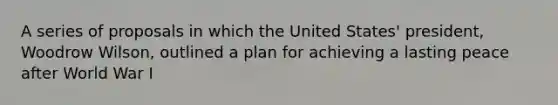 A series of proposals in which the United States' president, Woodrow Wilson, outlined a plan for achieving a lasting peace after World War I