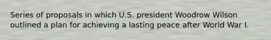 Series of proposals in which U.S. president Woodrow Wilson outlined a plan for achieving a lasting peace after World War I.