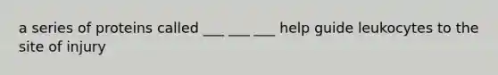 a series of proteins called ___ ___ ___ help guide leukocytes to the site of injury