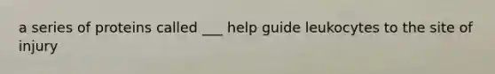 a series of proteins called ___ help guide leukocytes to the site of injury