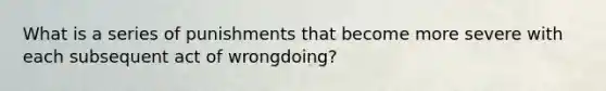 What is a series of punishments that become more severe with each subsequent act of wrongdoing?