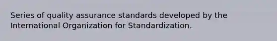 Series of quality assurance standards developed by the International Organization for Standardization.