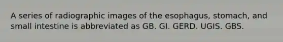 A series of radiographic images of the esophagus, stomach, and small intestine is abbreviated as GB. GI. GERD. UGIS. GBS.