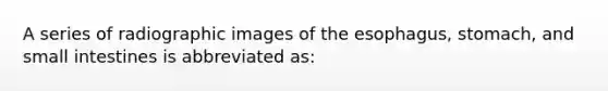 A series of radiographic images of the esophagus, stomach, and small intestines is abbreviated as: