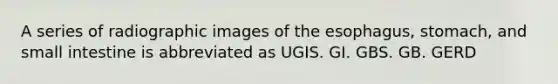 A series of radiographic images of the esophagus, stomach, and small intestine is abbreviated as UGIS. GI. GBS. GB. GERD