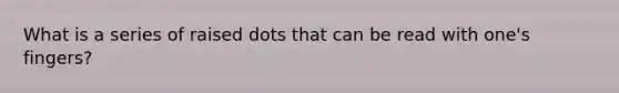 What is a series of raised dots that can be read with one's fingers?