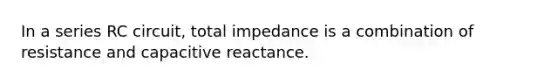 In a series RC circuit, total impedance is a combination of resistance and capacitive reactance.