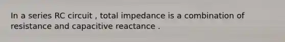 In a series RC circuit , total impedance is a combination of resistance and capacitive reactance .