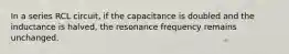 In a series RCL circuit, if the capacitance is doubled and the inductance is halved, the resonance frequency remains unchanged.