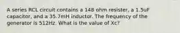 A series RCL circuit contains a 148 ohm resister, a 1.5uF capacitor, and a 35.7mH inductor. The frequency of the generator is 512Hz. What is the value of Xc?