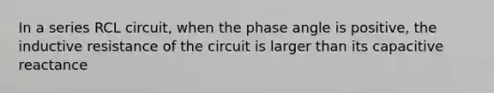 In a series RCL circuit, when the phase angle is positive, the inductive resistance of the circuit is larger than its capacitive reactance