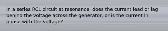 In a series RCL circuit at resonance, does the current lead or lag behind the voltage across the generator, or is the current in phase with the voltage?