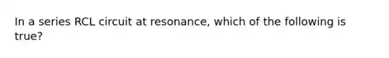 In a series RCL circuit at resonance, which of the following is true?