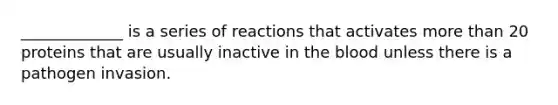 ​_____________ is a series of reactions that activates more than 20 proteins that are usually inactive in the blood unless there is a pathogen invasion.