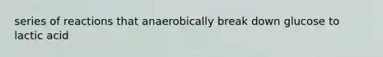 series of reactions that anaerobically break down glucose to lactic acid
