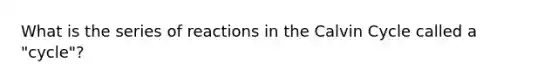 What is the series of reactions in the Calvin Cycle called a "cycle"?