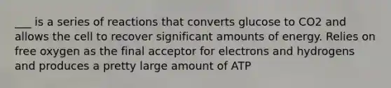 ___ is a series of reactions that converts glucose to CO2 and allows the cell to recover significant amounts of energy. Relies on free oxygen as the final acceptor for electrons and hydrogens and produces a pretty large amount of ATP