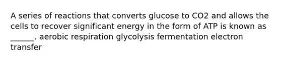 A series of reactions that converts glucose to CO2 and allows the cells to recover significant energy in the form of ATP is known as ______. <a href='https://www.questionai.com/knowledge/kyxGdbadrV-aerobic-respiration' class='anchor-knowledge'>aerobic respiration</a> glycolysis fermentation <a href='https://www.questionai.com/knowledge/kzP6QOcY63-electron-transfer' class='anchor-knowledge'>electron transfer</a>