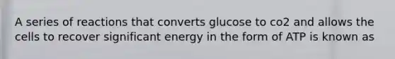 A series of reactions that converts glucose to co2 and allows the cells to recover significant energy in the form of ATP is known as