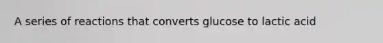 A series of reactions that converts glucose to lactic acid