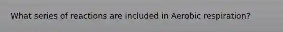 What series of reactions are included in Aerobic respiration?