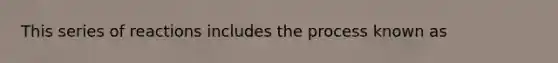 This series of reactions includes the process known as