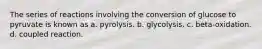 The series of reactions involving the conversion of glucose to pyruvate is known as a. pyrolysis. b. glycolysis. c. beta-oxidation. d. coupled reaction.