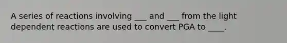 A series of reactions involving ___ and ___ from the light dependent reactions are used to convert PGA to ____.