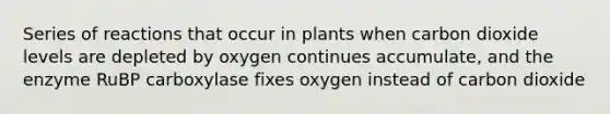 Series of reactions that occur in plants when carbon dioxide levels are depleted by oxygen continues accumulate, and the enzyme RuBP carboxylase fixes oxygen instead of carbon dioxide