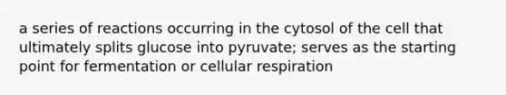 a series of reactions occurring in the cytosol of the cell that ultimately splits glucose into pyruvate; serves as the starting point for fermentation or cellular respiration