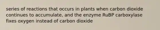 series of reactions that occurs in plants when carbon dioxide continues to accumulate, and the enzyme RuBP carboxylase fixes oxygen instead of carbon dioxide