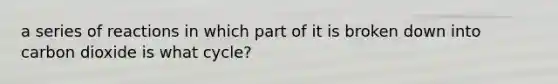 a series of reactions in which part of it is broken down into carbon dioxide is what cycle?