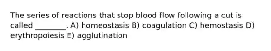 The series of reactions that stop blood flow following a cut is called ________. A) homeostasis B) coagulation C) hemostasis D) erythropoiesis E) agglutination