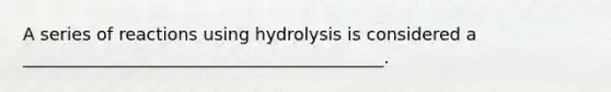 A series of reactions using hydrolysis is considered a __________________________________________.