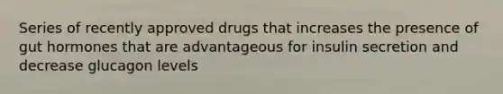 Series of recently approved drugs that increases the presence of gut hormones that are advantageous for insulin secretion and decrease glucagon levels