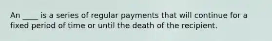 An ____ is a series of regular payments that will continue for a fixed period of time or until the death of the recipient.