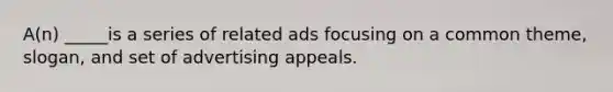 A(n) _____is a series of related ads focusing on a common theme, slogan, and set of advertising appeals.