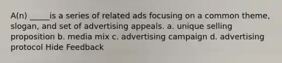 A(n) _____is a series of related ads focusing on a common theme, slogan, and set of advertising appeals. a. unique selling proposition b. media mix c. advertising campaign d. advertising protocol Hide Feedback