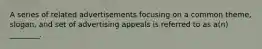 A series of related advertisements focusing on a common theme, slogan, and set of advertising appeals is referred to as a(n) ________.