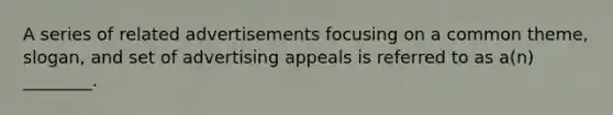 A series of related advertisements focusing on a common theme, slogan, and set of advertising appeals is referred to as a(n) ________.