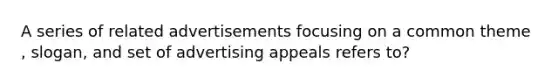 A series of related advertisements focusing on a common theme , slogan, and set of advertising appeals refers to?