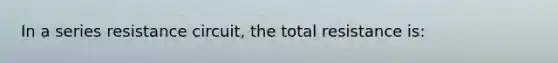 In a series resistance circuit, the total resistance is: