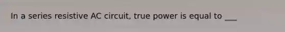 In a series resistive AC circuit, true power is equal to ___