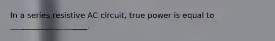 In a series resistive AC circuit, true power is equal to ____________________.