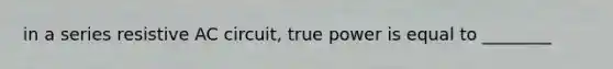 in a series resistive AC circuit, true power is equal to ________