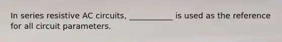 In series resistive AC circuits, ___________ is used as the reference for all circuit parameters.