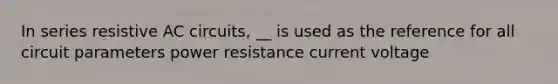 In series resistive AC circuits, __ is used as the reference for all circuit parameters power resistance current voltage