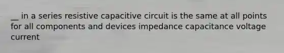 __ in a series resistive capacitive circuit is the same at all points for all components and devices impedance capacitance voltage current